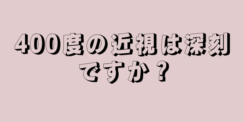 400度の近視は深刻ですか？