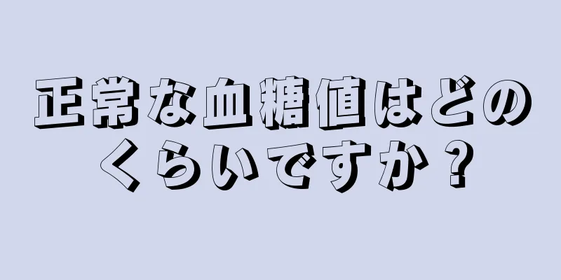 正常な血糖値はどのくらいですか？