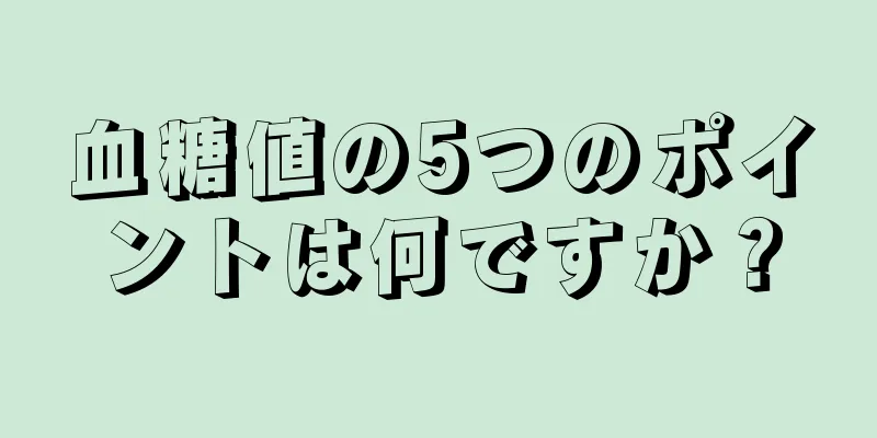 血糖値の5つのポイントは何ですか？