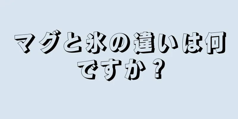 マグと氷の違いは何ですか？