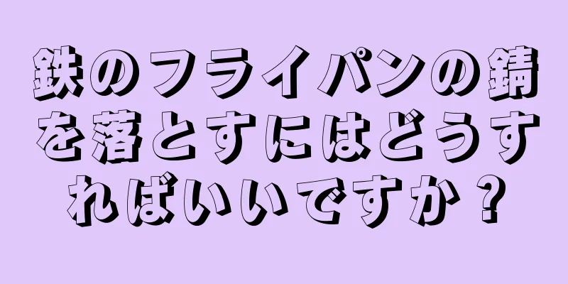 鉄のフライパンの錆を落とすにはどうすればいいですか？