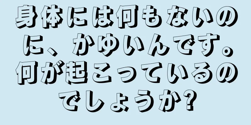 身体には何もないのに、かゆいんです。何が起こっているのでしょうか?