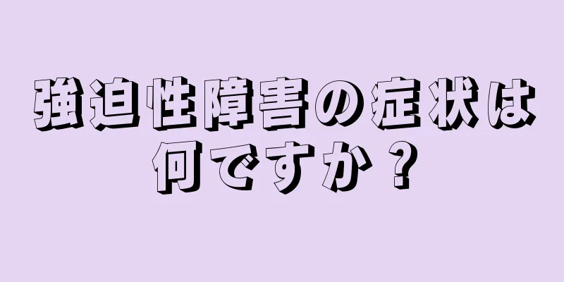 強迫性障害の症状は何ですか？