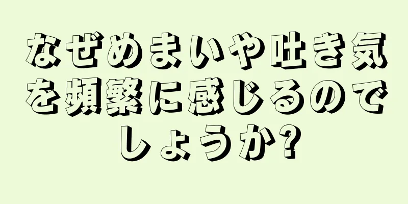 なぜめまいや吐き気を頻繁に感じるのでしょうか?