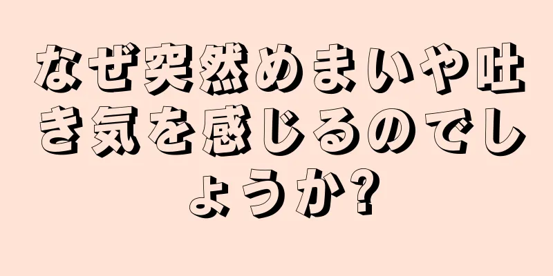 なぜ突然めまいや吐き気を感じるのでしょうか?