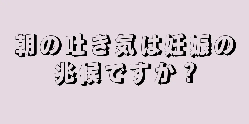 朝の吐き気は妊娠の兆候ですか？