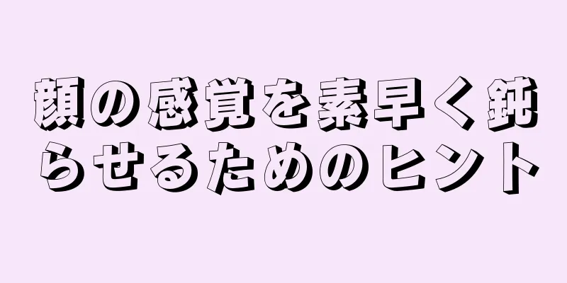 顔の感覚を素早く鈍らせるためのヒント