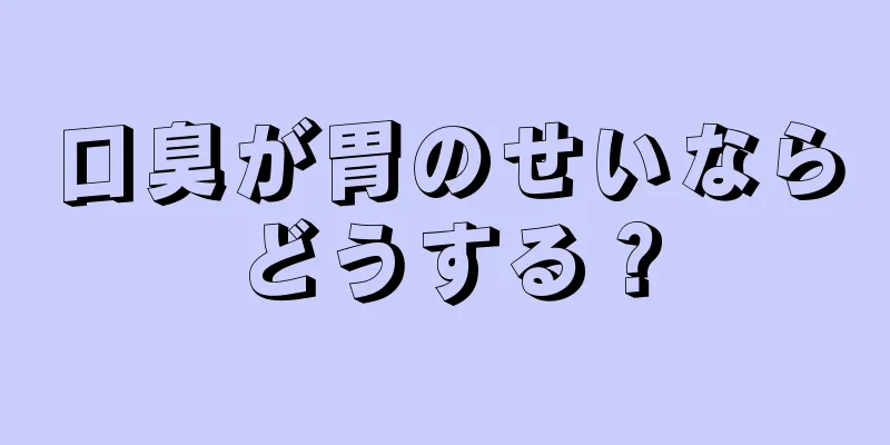 口臭が胃のせいならどうする？