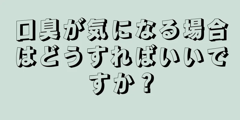 口臭が気になる場合はどうすればいいですか？