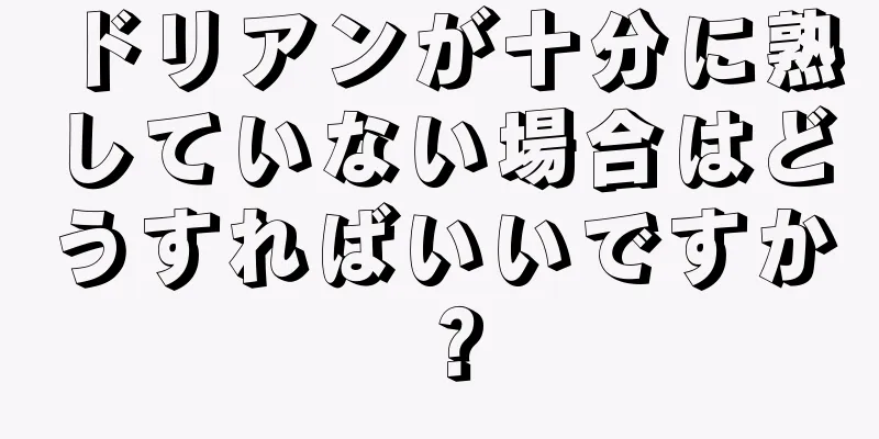 ドリアンが十分に熟していない場合はどうすればいいですか？