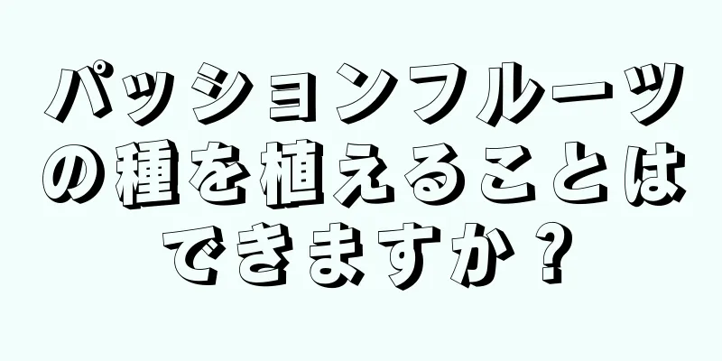 パッションフルーツの種を植えることはできますか？