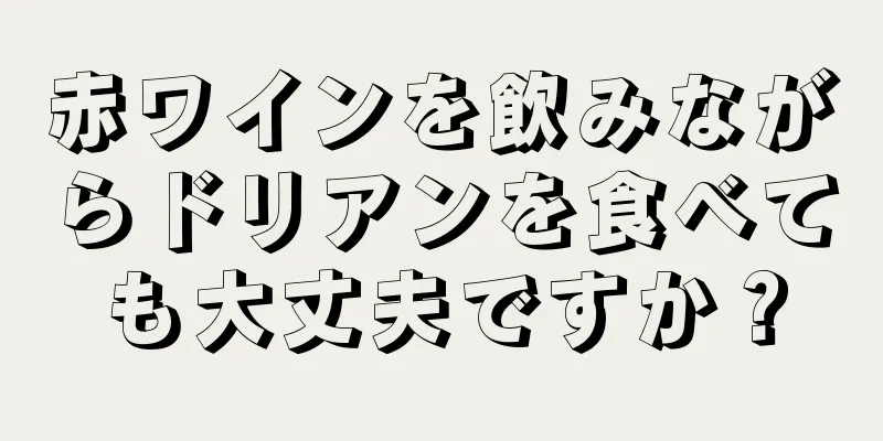 赤ワインを飲みながらドリアンを食べても大丈夫ですか？