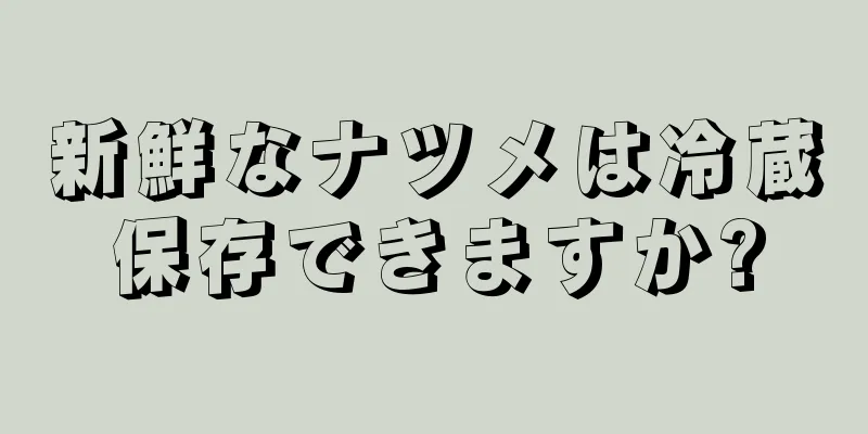 新鮮なナツメは冷蔵保存できますか?