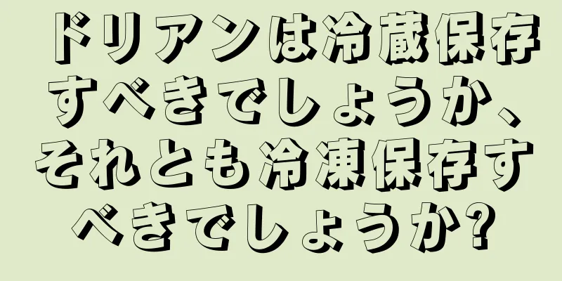 ドリアンは冷蔵保存すべきでしょうか、それとも冷凍保存すべきでしょうか?