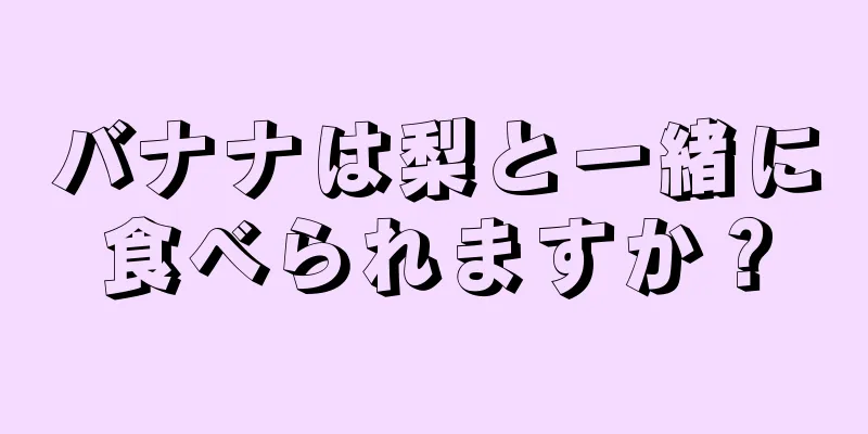 バナナは梨と一緒に食べられますか？