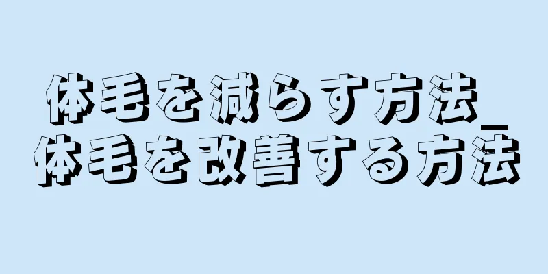 体毛を減らす方法_体毛を改善する方法