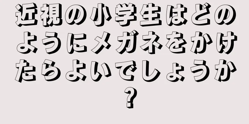 近視の小学生はどのようにメガネをかけたらよいでしょうか？