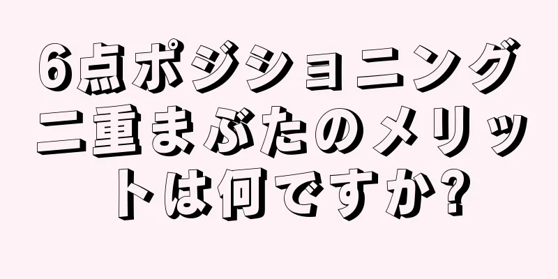 6点ポジショニング二重まぶたのメリットは何ですか?