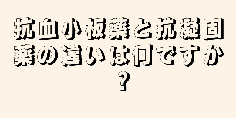 抗血小板薬と抗凝固薬の違いは何ですか？