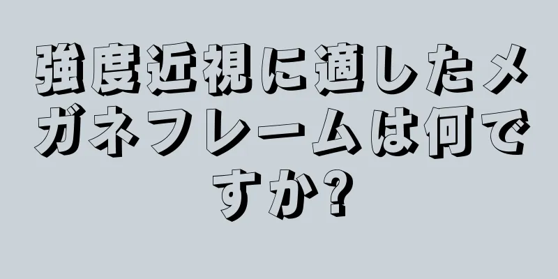 強度近視に適したメガネフレームは何ですか?