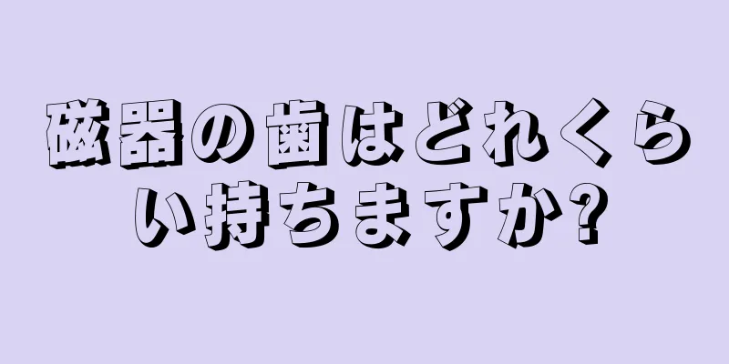 磁器の歯はどれくらい持ちますか?