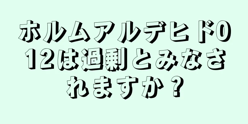 ホルムアルデヒド012は過剰とみなされますか？