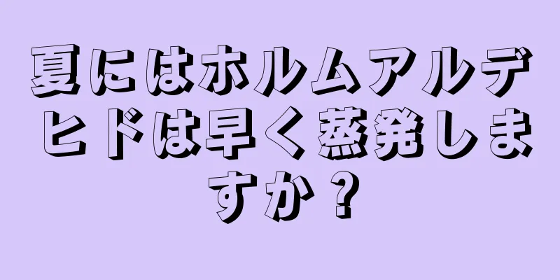 夏にはホルムアルデヒドは早く蒸発しますか？