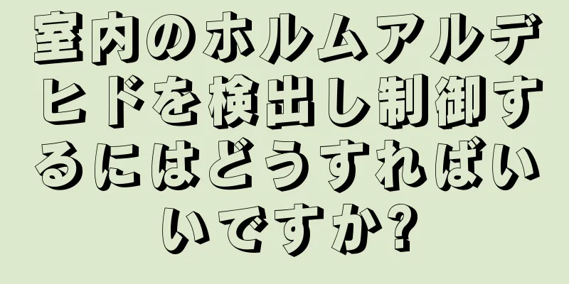 室内のホルムアルデヒドを検出し制御するにはどうすればいいですか?