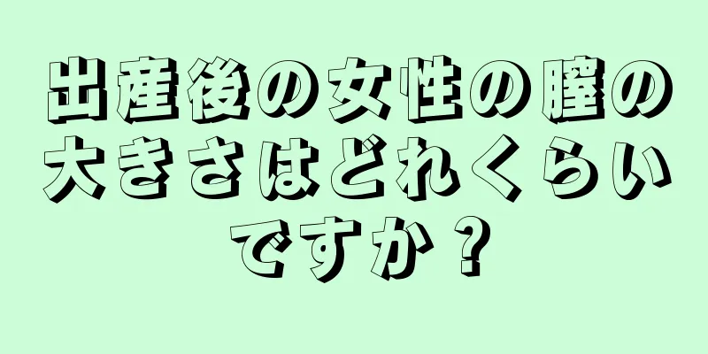 出産後の女性の膣の大きさはどれくらいですか？