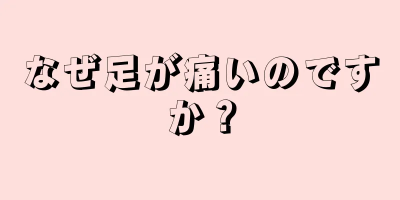 なぜ足が痛いのですか？