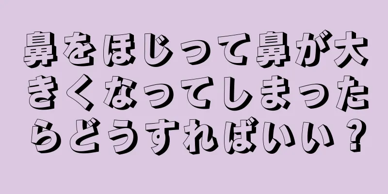 鼻をほじって鼻が大きくなってしまったらどうすればいい？