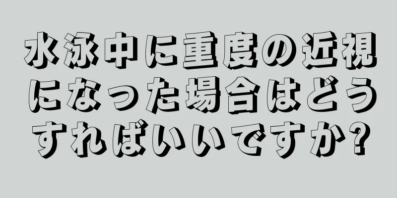 水泳中に重度の近視になった場合はどうすればいいですか?