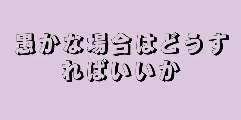 愚かな場合はどうすればいいか