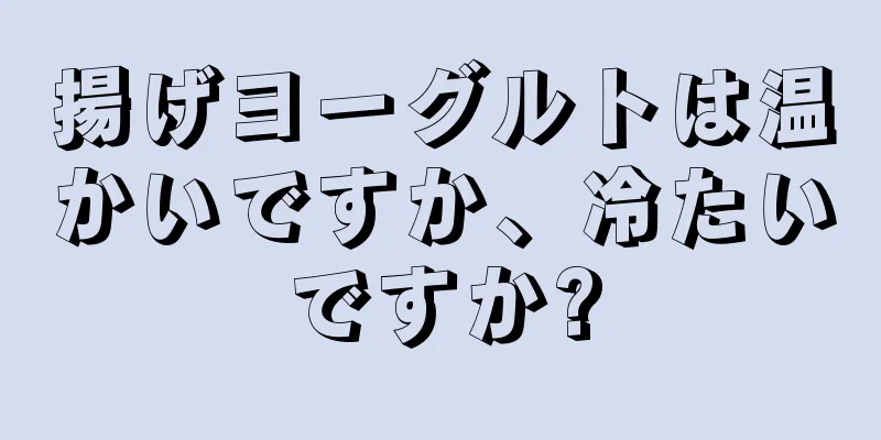 揚げヨーグルトは温かいですか、冷たいですか?