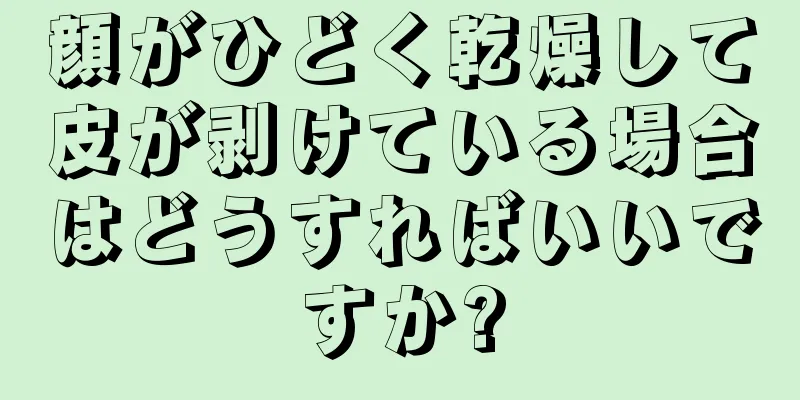 顔がひどく乾燥して皮が剥けている場合はどうすればいいですか?