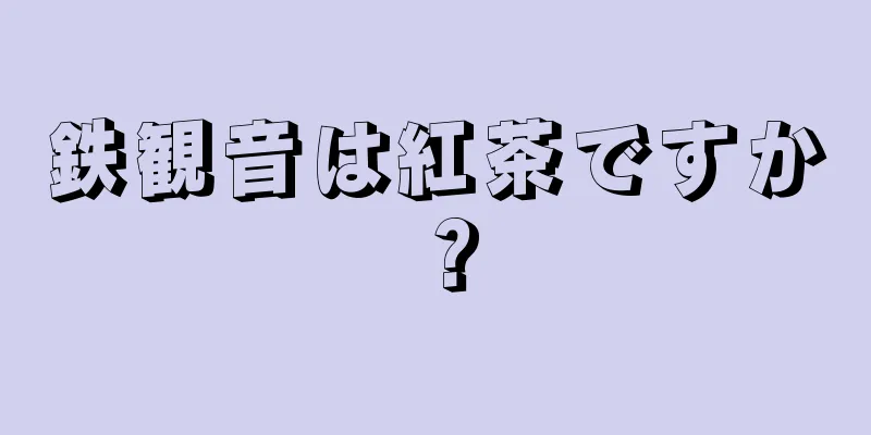 鉄観音は紅茶ですか？