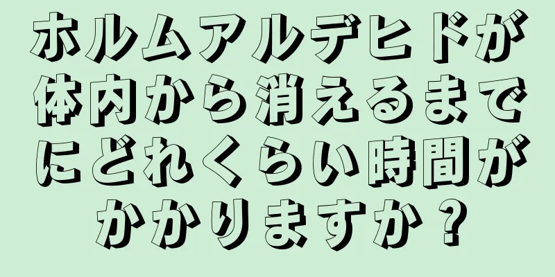 ホルムアルデヒドが体内から消えるまでにどれくらい時間がかかりますか？