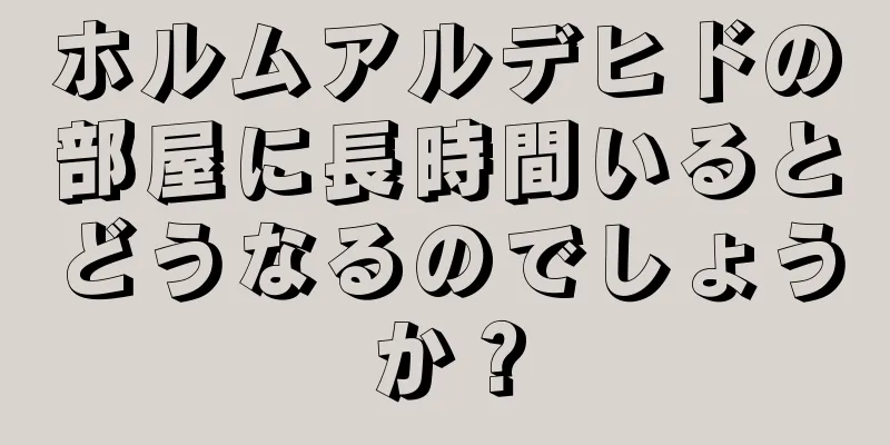 ホルムアルデヒドの部屋に長時間いるとどうなるのでしょうか？