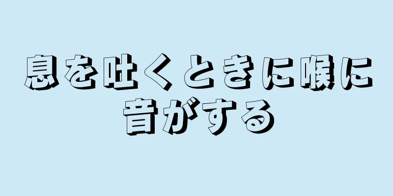 息を吐くときに喉に音がする