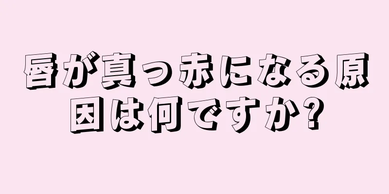 唇が真っ赤になる原因は何ですか?