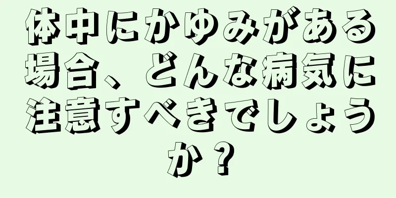 体中にかゆみがある場合、どんな病気に注意すべきでしょうか？