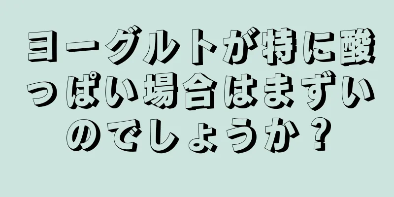 ヨーグルトが特に酸っぱい場合はまずいのでしょうか？