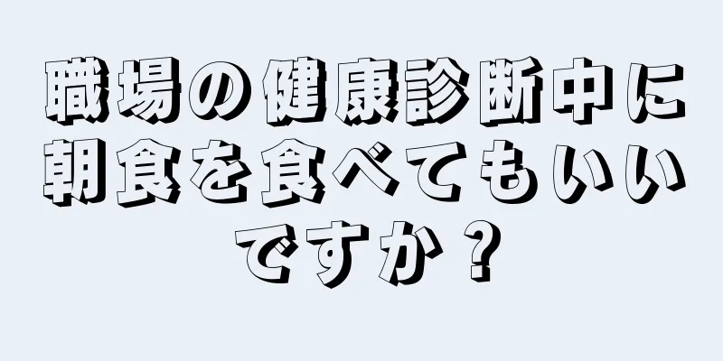 職場の健康診断中に朝食を食べてもいいですか？