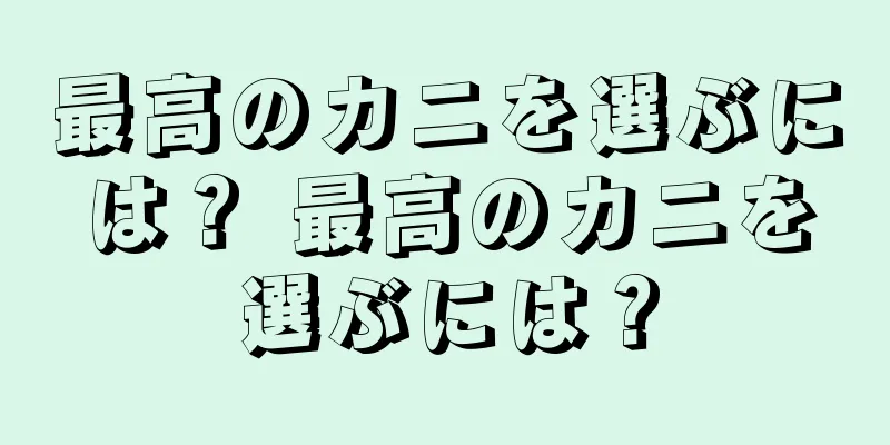 最高のカニを選ぶには？ 最高のカニを選ぶには？