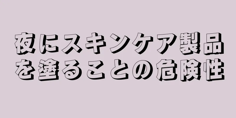 夜にスキンケア製品を塗ることの危険性