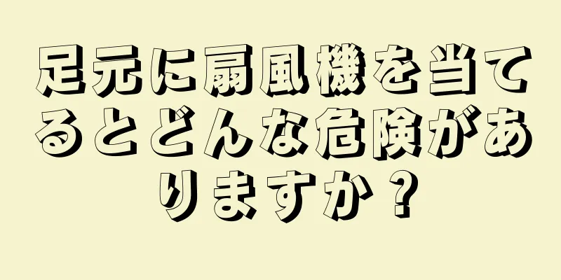 足元に扇風機を当てるとどんな危険がありますか？