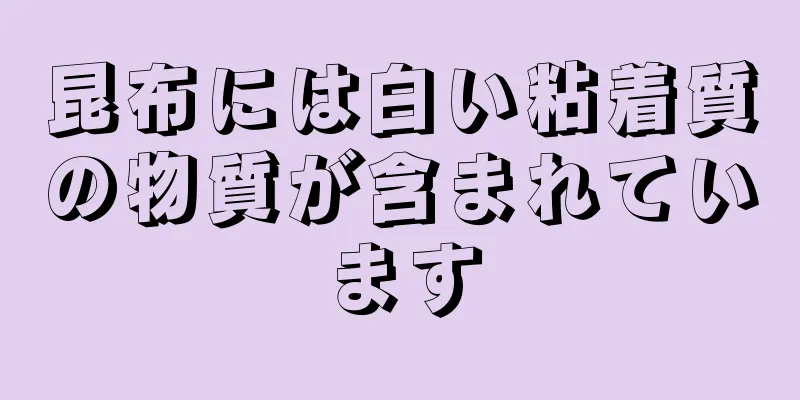 昆布には白い粘着質の物質が含まれています