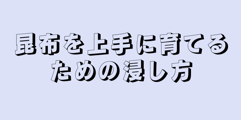 昆布を上手に育てるための浸し方