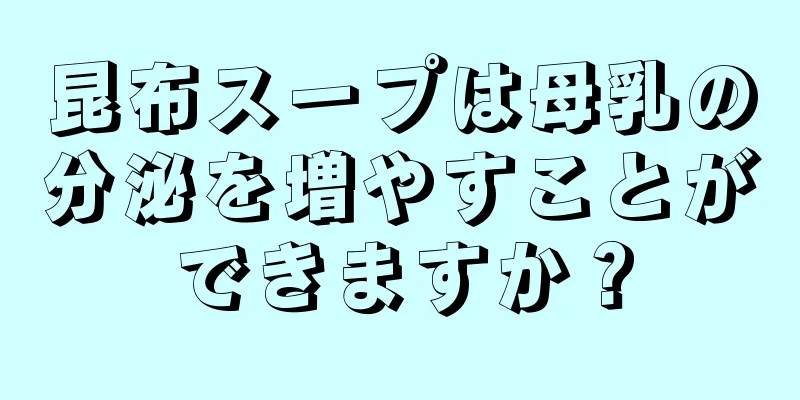 昆布スープは母乳の分泌を増やすことができますか？