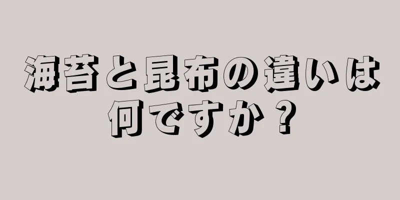 海苔と昆布の違いは何ですか？